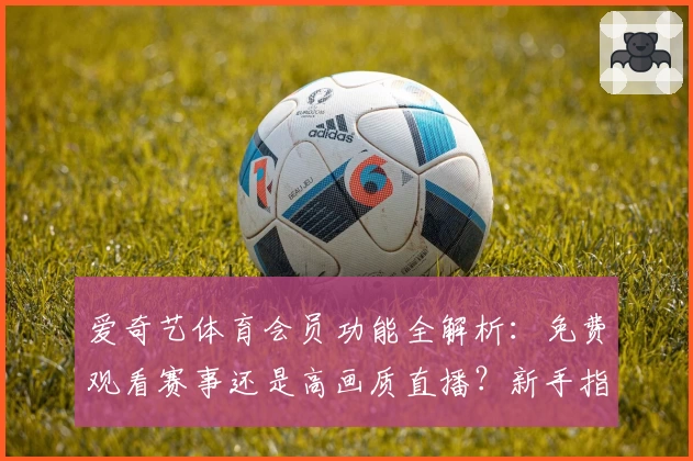爱奇艺体育会员功能全解析：免费观看赛事还是高画质直播？新手指南一文搞定