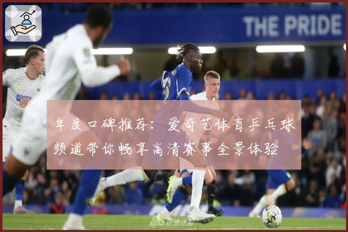 年度口碑推荐：爱奇艺体育乒乓球频道带你畅享高清赛事全景体验