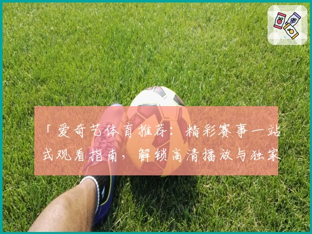 「爱奇艺体育推荐：精彩赛事一站式观看指南，解锁高清播放与独家内容体验」