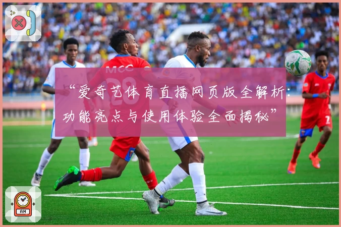 “爱奇艺体育直播网页版全解析：功能亮点与使用体验全面揭秘”
