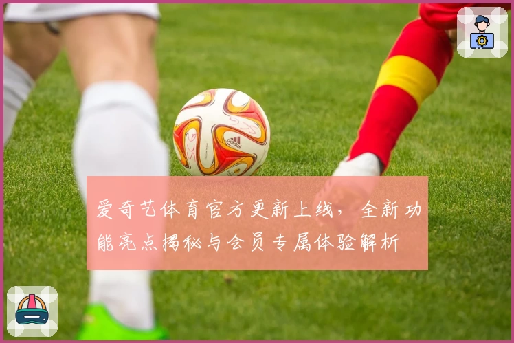 爱奇艺体育官方更新上线，全新功能亮点揭秘与会员专属体验解析