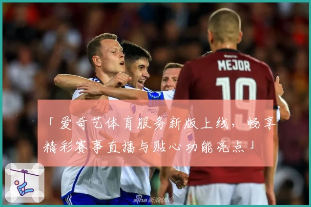 「爱奇艺体育服务新版上线，畅享精彩赛事直播与贴心功能亮点」