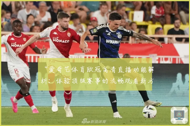 “爱奇艺体育欧冠高清直播功能解析：体验顶级赛事的流畅观看新方式”