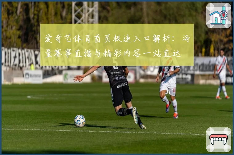 爱奇艺体育首页极速入口解析:海量赛事直播与精彩内容一站直达