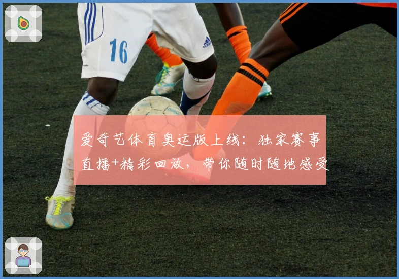 爱奇艺体育奥运版上线:独家赛事直播+精彩回放,带你随时随地感受奥运激情