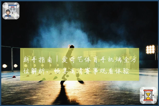 新手指南｜爱奇艺体育手机端全方位解析，畅享高清赛事观看体验