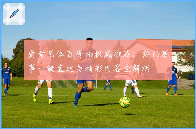 爱奇艺体育资讯权威推荐：热门赛事一键直达与精彩内容全解析