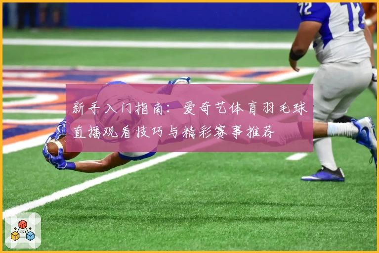 新手入门指南：爱奇艺体育羽毛球直播观看技巧与精彩赛事推荐