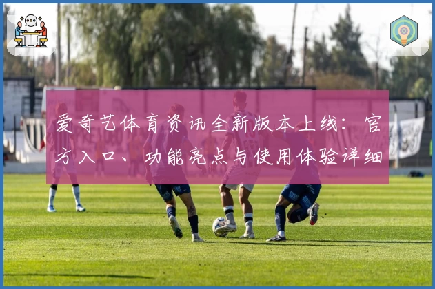 爱奇艺体育资讯全新版本上线：官方入口、功能亮点与使用体验详细解析