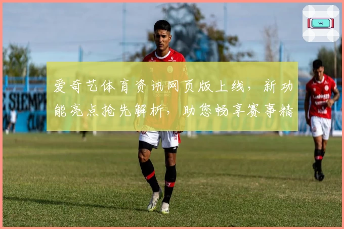 爱奇艺体育资讯网页版上线，新功能亮点抢先解析，助您畅享赛事精彩直播