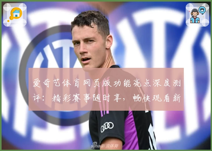 爱奇艺体育网页版功能亮点深度测评:精彩赛事随时享,畅快观看新体验