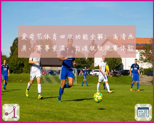 爱奇艺体育回放功能全解：高清画质、赛事重温，打造极致观赛体验