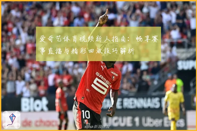 爱奇艺体育视频新人指南：畅享赛事直播与精彩回放技巧解析