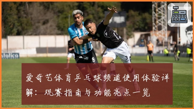 爱奇艺体育乒乓球频道使用体验详解：观赛指南与功能亮点一览