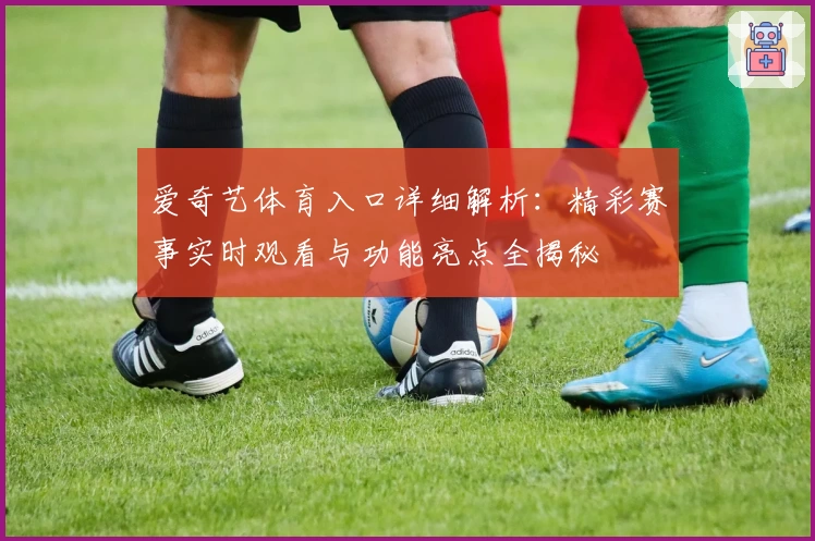 爱奇艺体育入口详细解析：精彩赛事实时观看与功能亮点全揭秘