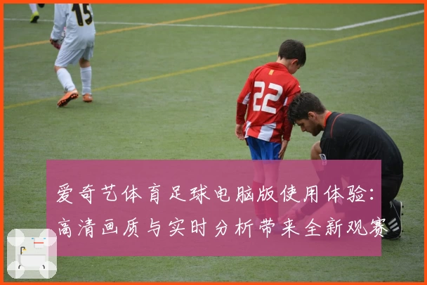 爱奇艺体育足球电脑版使用体验：高清画质与实时分析带来全新观赛模式