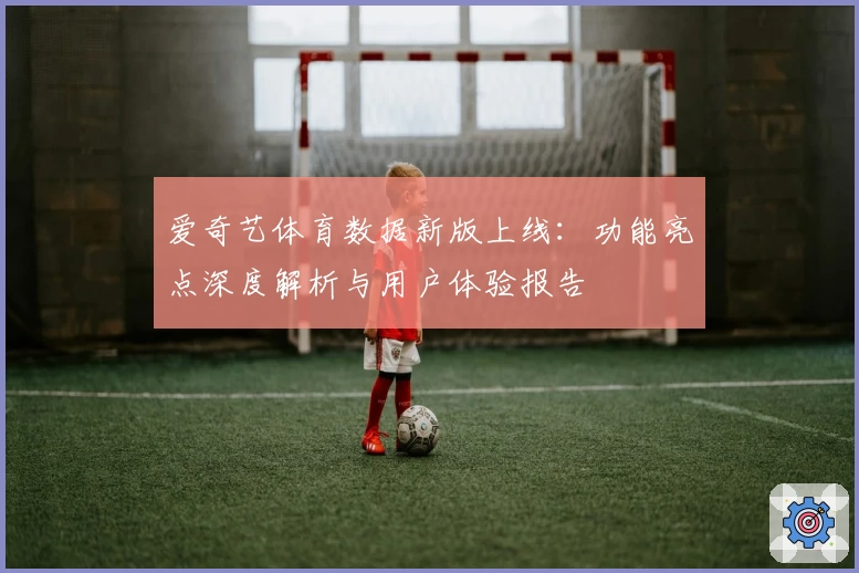 爱奇艺体育数据新版上线：功能亮点深度解析与用户体验报告
