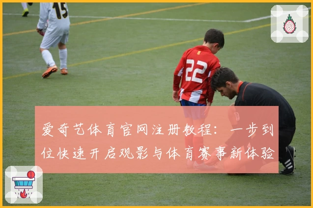 爱奇艺体育官网注册教程：一步到位快速开启观影与体育赛事新体验