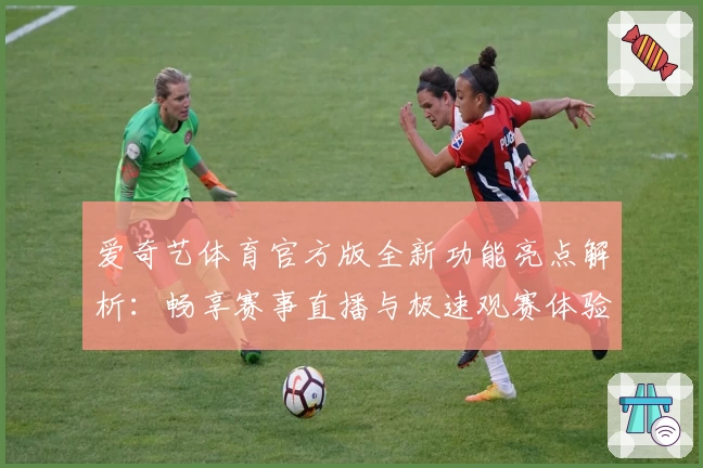 爱奇艺体育官方版全新功能亮点解析：畅享赛事直播与极速观赛体验